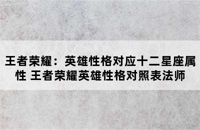 王者荣耀：英雄性格对应十二星座属性 王者荣耀英雄性格对照表法师